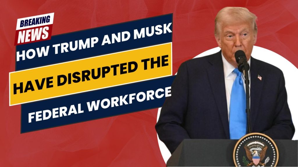 How Trump and Musk Have Disrupted the Federal Workforce